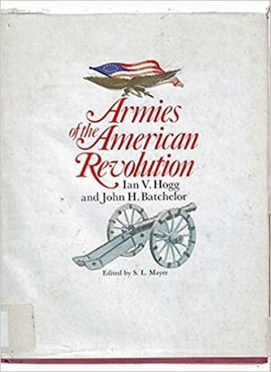 Armies Of The American Revolution by Ian V. Hogg, John Batchelor, Sydney L. Mayer