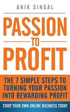 Passion To Profit: The 7 Simple Steps To Turning Your Passion Into Rewarding Profit by Anik Singal