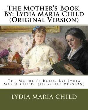 The Mother's Book. By: Lydia Maria Child (Original Version) by Lydia Maria Child