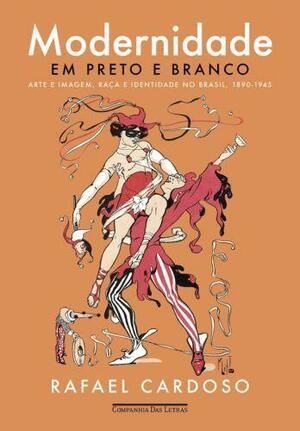 Modernidade em preto e branco: arte e imagem, raça e identidade no Brasil, 1890-1945 by Rafael Cardoso Denis