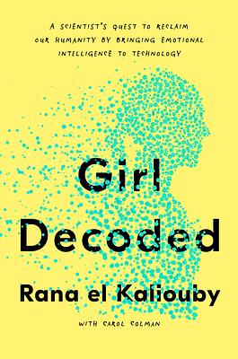 Girl Decoded: A Scientist's Quest to Reclaim Our Humanity by Bringing Emotional Intelligence to Technology by Carol Colman, Rana El Kaliouby