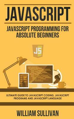 JavaScript: JavaScript Programming for Absolute Beginner's Ultimate Guide to JavaScript Coding, JavaScript Programs and JavaScript by William Sullivan