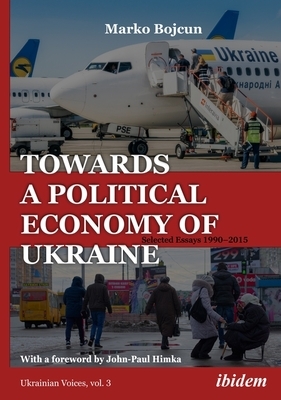 Towards a Political Economy of Ukraine: Selected Essays 1990-2015 by Marko Bojcun