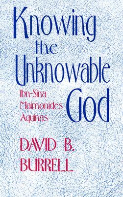 Knowing the Unknowable God: Ibn-Sina, Maimonides, Aquinas by David B. Burrell