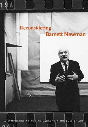 Reconsidering Barnett Newman by Ben Heller, Sarah K. Rich, B.H. Friedman, Robert Murray, Mel Bochner, Gabriele Schor, Mark Godfrey, Pierre Schneider, Melissa Ho, Yve-Alain Bois, Richard Shiff, Carol Mancusi-Ungaro, Suzanne Penn, Nan Rosenthal, Allan Stone