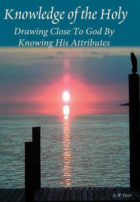 Knowledge Of The Holy: Drawing Close To God By Knowing His Attributes by A. W. Tozer