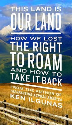 This Land Is Our Land: How We Lost the Right to Roam and How to Take It Back by Ken Ilgunas