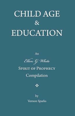 Child Age and Education: A Spirit of Prophecy Compilation by Ellen G. White, Vernon C. Sparks