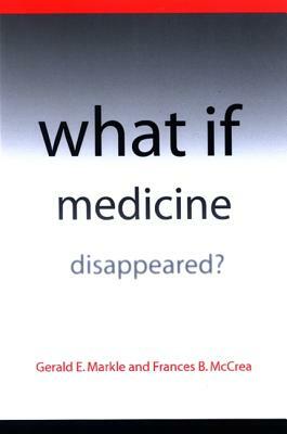 What If Medicine Disappeared? by Gerald E. Markle, Frances B. McCrea