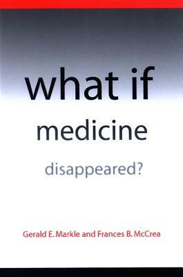 What If Medicine Disappeared? by Frances B. McCrea, Gerald E. Markle