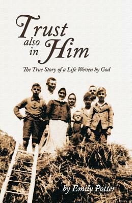 Trust also in Him: The True Story of a Life Woven by God by Emily Potter