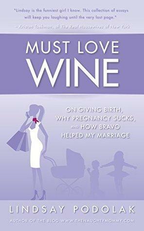 Must Love Wine: On Giving Birth, Why Pregnancy Sucks,and How Bravo Helped My Marriage by Lindsay Podolak