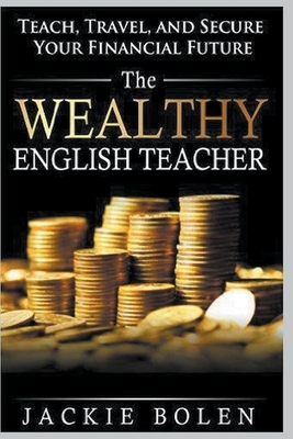 The Wealthy English Teacher: Teach, Travel, and Secure your Financial Future by Jackie Bolen