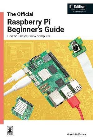 The Official Raspberry Pi Beginner's Guide: How to use your new computer by Gareth Halfacree, Gareth Halfacree