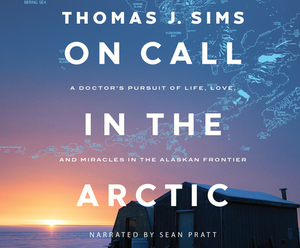 On Call in the Arctic: A Doctor's Pursuit of Life, Love, and Miracles in the Alaskan Frontier by Thomas J. Sims