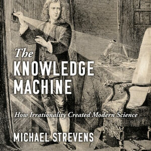 The Knowledge Machine: How Irrationality Created Modern Science by Michael Strevens