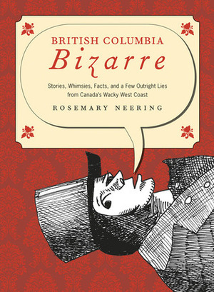 British Columbia Bizarre: Stories, Whimsies, Facts and a Few Outright Lies from Canada's Wacky West Coast by Rosemary Neering