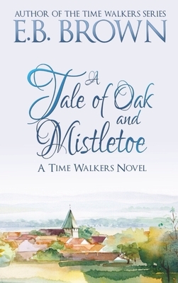 A Tale of Oak and Mistletoe: Time Walkers Book 4 by E. B. Brown