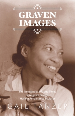 Graven Images: The Tumultuous Life and Times of Augusta Savage, Harlem Renaissance Sculptor by Gail Tanzer