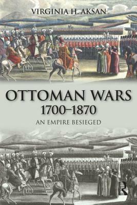 Ottoman Wars, 1700-1870: An Empire Besieged by Virginia H. Aksan