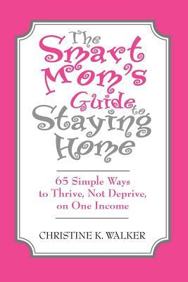 The Smart Mom's Guide to Staying Home: 65 Simple Ways to Thrive, Not Deprive, on One Income by Christine Walker