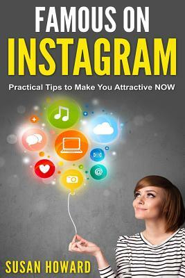 Famous on Instagram: Practical tips to make you attractive NOW by Susan Howard