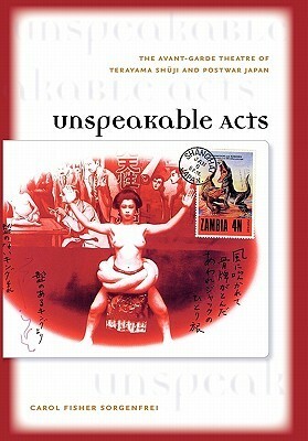 Unspeakable Acts: The Avant-Garde Theatre of Terayama Shuji and Postwar Japan by Carol Fisher Sorgenfrei