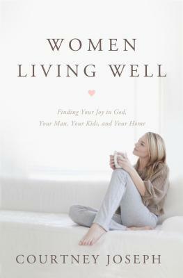 Women Living Well: Find Your Joy in God, Your Man, Your Kids, and Your Home by Courtney Joseph