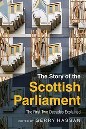 The Story of the Scottish Parliament: Reflections on the First Two Decades by Gerry Hassan