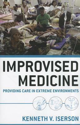 Improvised Medicine: Providing Care in Extreme Environments by Kenneth V. Iserson