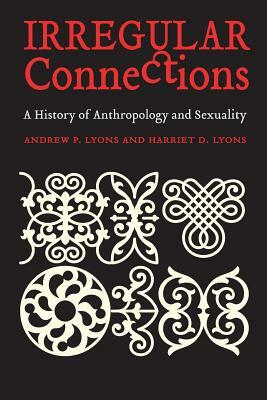 Irregular Connections: A History of Anthropology and Sexuality by Andrew P. Lyons, Harriet D. Lyons