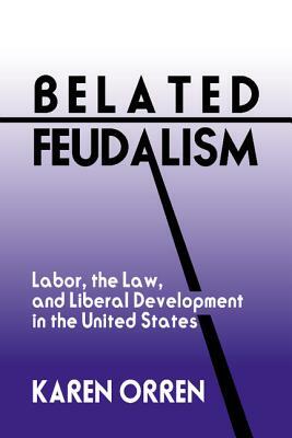 Belated Feudalism: Labor, the Law, and Liberal Development in the United States by Karen Orren