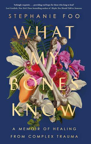 What My Bones Know: A Memoir of Healing from Complex Trauma by Stephanie Foo