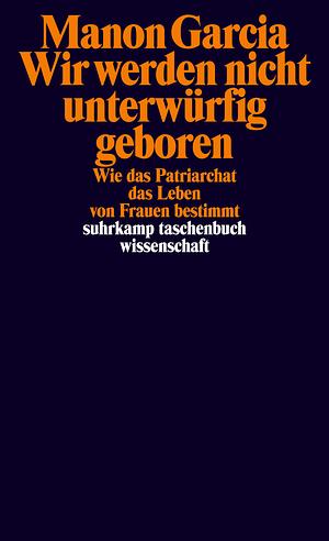 Wir werden nicht unterwürfig geboren: Wie das Patriarchat das Leben von Frauen bestimmt by Manon Garcia