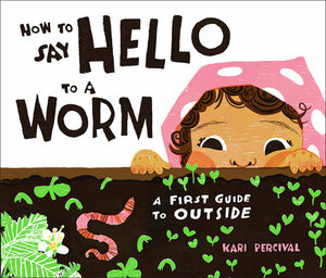 How to Say Hello to a Worm: A First Guide to Outside by Kari Percival