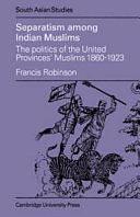 Separatism Among Indian Muslims: The Politics of the United Provinces' Muslims, 1860-1923 by Francis Robinson