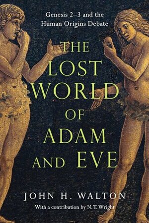 The Lost World of Adam and Eve: Genesis 2–3 and the Human Origins Debate by John H. Walton, N.T. Wright