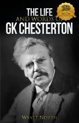 The Life and Words of G.K. Chesterton by Wyatt North