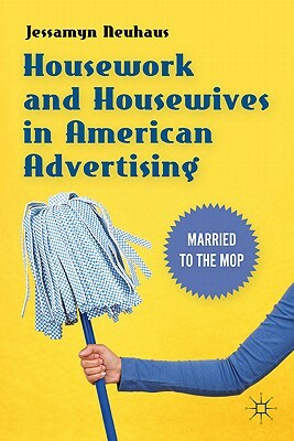 Housework and Housewives in American Advertising: Married to the Mop by Jessamyn Neuhaus