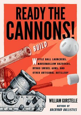 Ready the Cannons!: Build Wiffle Ball Launchers, Beverage Bottle Bazookas, Hydro Swivel Guns, and Other Artisanal Artillery by William Gurstelle