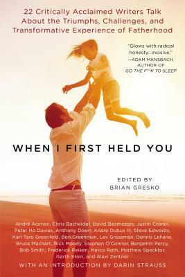 When I First Held You: 22 Critically Acclaimed Writers Talk About the Triumphs, Challenges, and Transfo rmative Experience of Fatherhood by Brian Gresko