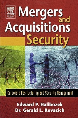 Mergers and Acquisitions Security: Corporate Restructuring and Security Management by Gerald L. Kovacich, Edward Halibozek