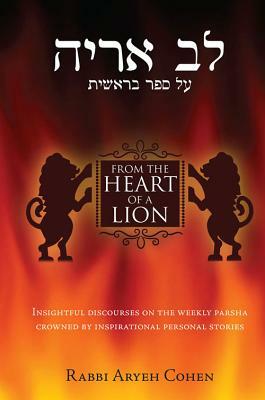 From the Heart of a Lion: Insightful Discourses on the Weekly Parsha Crowned by Inspirational Personal Stories by Aryeh Cohen