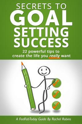 Secrets To Goal Setting Success: 22 powerful tips to create the life you really want by Rachel Robins
