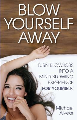 Blow Yourself Away: Turn Blowjobs Into a Mind-Blowing Experience for Yourself by Michael Alvear
