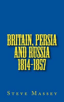 Britain, Persia and Russia 1814-1857 by Steve Massey