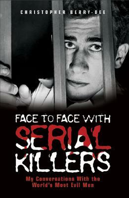 Face to Face with Serial Killers: My Conversations with the World's Most Evil Men by Christopher Berry-Dee