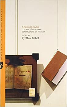Knowing India: Colonial and Modern Constructions of the Past by Cynthia Talbot