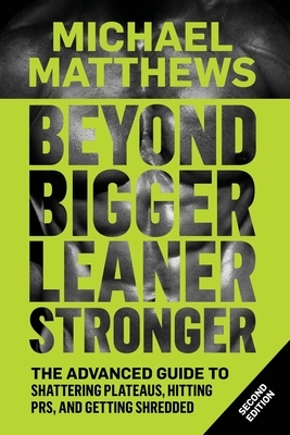 Beyond Bigger Leaner Stronger: The Advanced Guide to Building Muscle, Staying Lean, and Getting Strong by Michael Matthews