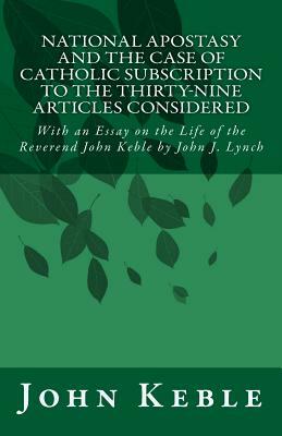 National Apostasy and The Case of Catholic Subscription to the Thirty-Nine Articles Considered: With an Essay on the Life of the Reverend John Keble by John Keble
